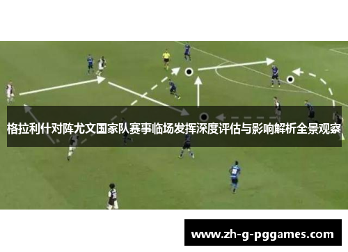格拉利什对阵尤文国家队赛事临场发挥深度评估与影响解析全景观察