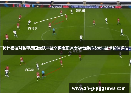 拉什福德对阵里昂国家队一战全场表现深度复盘解析技术与战术价值评估