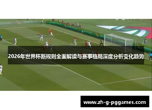2026年世界杯新规则全面解读与赛事格局深度分析变化趋势
