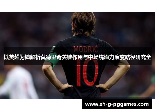 以英超为镜解析莫德里奇关键作用与中场统治力演变路径研究全