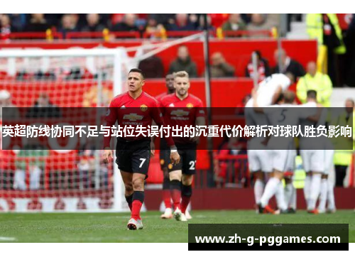 英超防线协同不足与站位失误付出的沉重代价解析对球队胜负影响