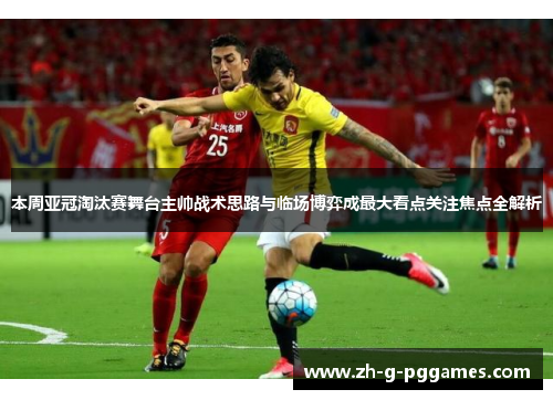 本周亚冠淘汰赛舞台主帅战术思路与临场博弈成最大看点关注焦点全解析