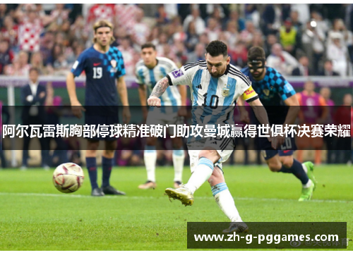 阿尔瓦雷斯胸部停球精准破门助攻曼城赢得世俱杯决赛荣耀 阿尔瓦雷斯胸部停球精准破门助攻曼城赢得世俱杯决赛荣耀