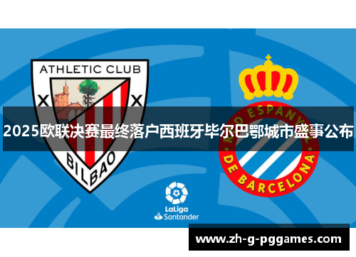 2025欧联决赛最终落户西班牙毕尔巴鄂城市盛事公布 2025欧联决赛最终落户西班牙毕尔巴鄂城市盛事公布