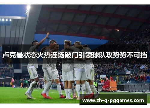 卢克曼状态火热连场破门引领球队攻势势不可挡 卢克曼状态火热连场破门引领球队攻势势不可挡