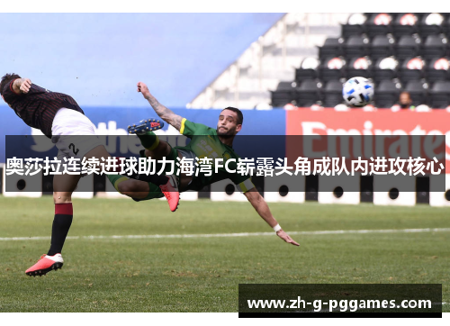 奥莎拉连续进球助力海湾FC崭露头角成队内进攻核心 奥莎拉连续进球助力海湾FC崭露头角成队内进攻核心