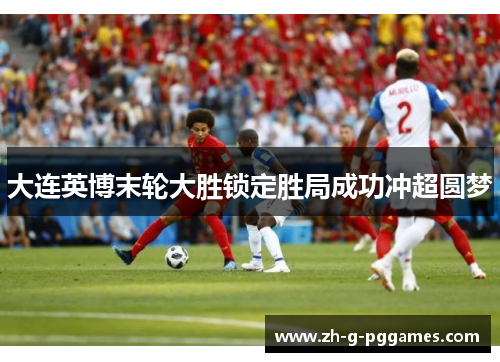 大连英博末轮大胜锁定胜局成功冲超圆梦