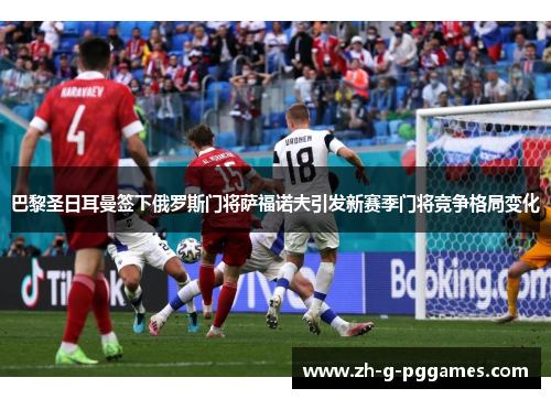 巴黎圣日耳曼签下俄罗斯门将萨福诺夫引发新赛季门将竞争格局变化 巴黎圣日耳曼签下俄罗斯门将萨福诺夫引发新赛季门将竞争格局变化
