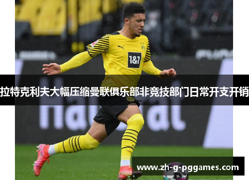 拉特克利夫大幅压缩曼联俱乐部非竞技部门日常开支开销 拉特克利夫大幅压缩曼联俱乐部非竞技部门日常开支开销