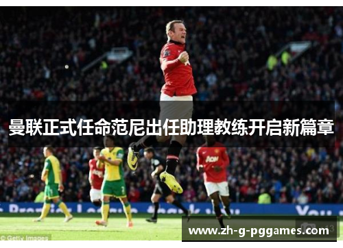 曼联正式任命范尼出任助理教练开启新篇章