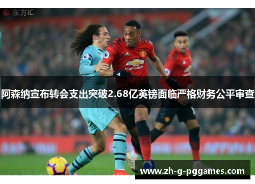 阿森纳宣布转会支出突破2.68亿英镑面临严格财务公平审查