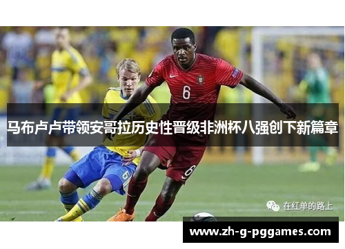 马布卢卢带领安哥拉历史性晋级非洲杯八强创下新篇章