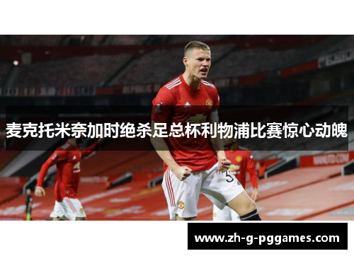 麦克托米奈加时绝杀足总杯利物浦比赛惊心动魄