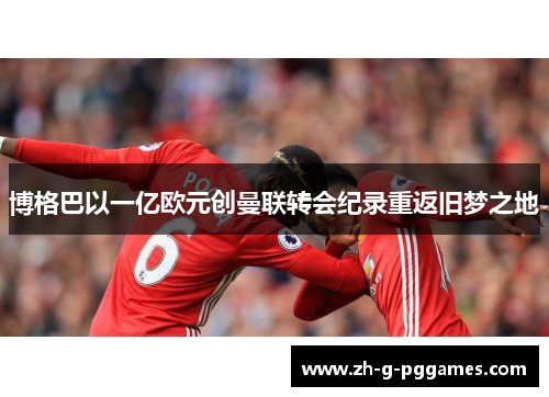 博格巴以一亿欧元创曼联转会纪录重返旧梦之地