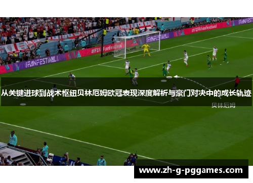 从关键进球到战术枢纽贝林厄姆欧冠表现深度解析与豪门对决中的成长轨迹 从关键进球到战术枢纽贝林厄姆欧冠表现深度解析与豪门对决中的成长轨迹