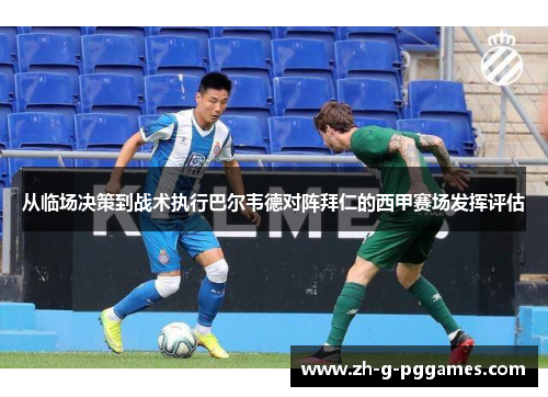 从临场决策到战术执行巴尔韦德对阵拜仁的西甲赛场发挥评估 从临场决策到战术执行巴尔韦德对阵拜仁的西甲赛场发挥评估