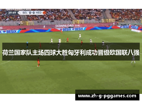 荷兰国家队主场四球大胜匈牙利成功晋级欧国联八强 荷兰国家队主场四球大胜匈牙利成功晋级欧国联八强