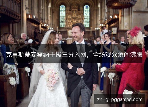 克里斯蒂安霍纳干拔三分入网,全场观众瞬间沸腾 克里斯蒂安霍纳干拔三分入网,全场观众瞬间沸腾