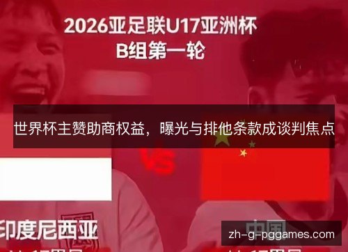 世界杯主赞助商权益,曝光与排他条款成谈判焦点 世界杯主赞助商权益,曝光与排他条款成谈判焦点