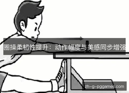 圈操柔韧性提升:动作幅度与美感同步增强 圈操柔韧性提升:动作幅度与美感同步增强