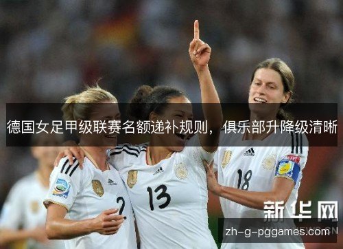 德国女足甲级联赛名额递补规则,俱乐部升降级清晰 德国女足甲级联赛名额递补规则,俱乐部升降级清晰