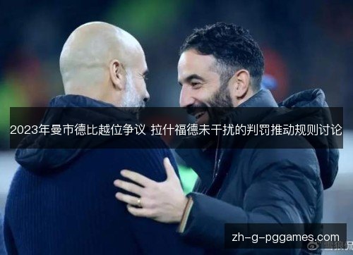 2023年曼市德比越位争议 拉什福德未干扰的判罚推动规则讨论 2023年曼市德比越位争议 拉什福德未干扰的判罚推动规则讨论